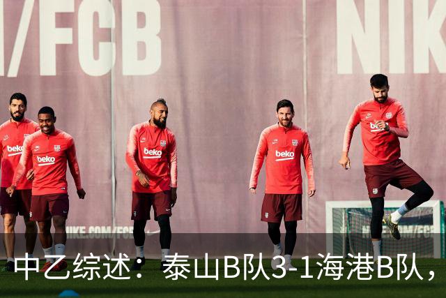 中乙综述：泰山B队3-1海港B队，深圳二零二八6-0赣州瑞狮