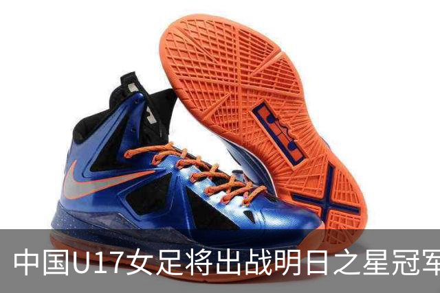 中国U17女足将出战明日之星冠军杯女子组，揭幕战将对阵皇马
