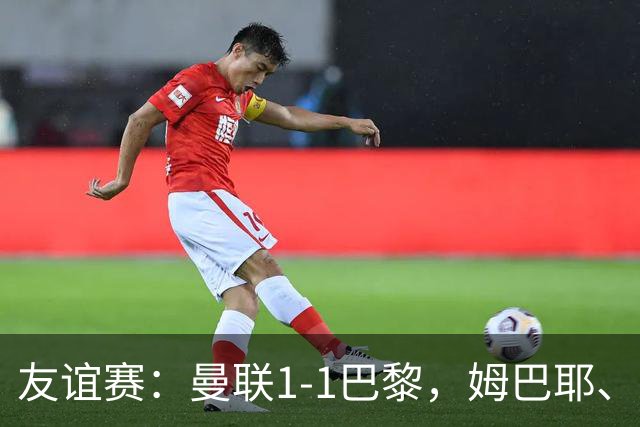 友谊赛：曼联1-1巴黎，姆巴耶、姆伯莫破门，芒特伤退