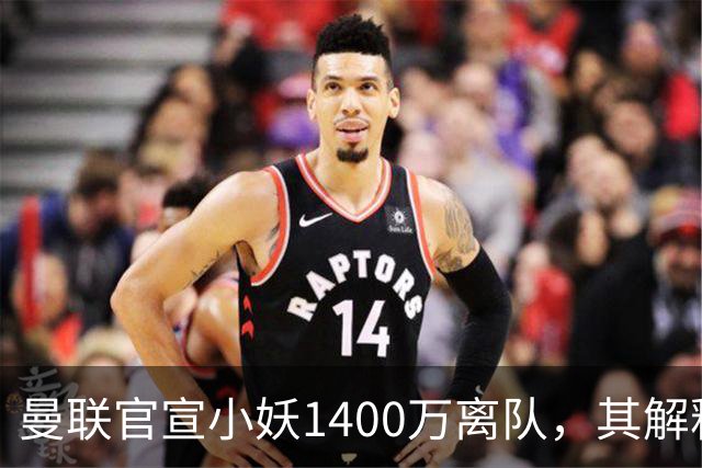 曼联官宣小妖1400万离队，其解释转会理由！新二门复出时间已确定