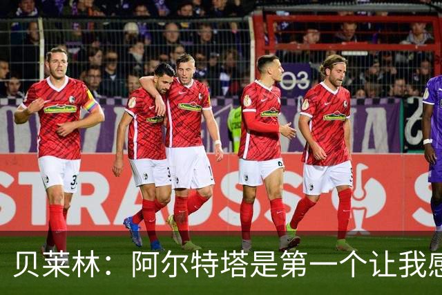 贝莱林：阿尔特塔是第一个让我感到被重视的人